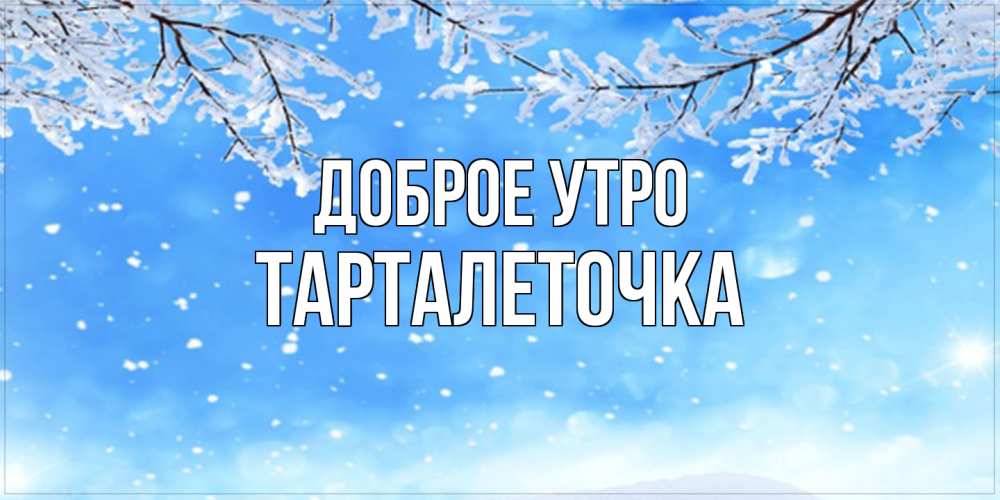 Открытка на каждый день с именем, Тарталеточка Доброе утро снег изморозь и зима Прикольная открытка с пожеланием онлайн скачать бесплатно 