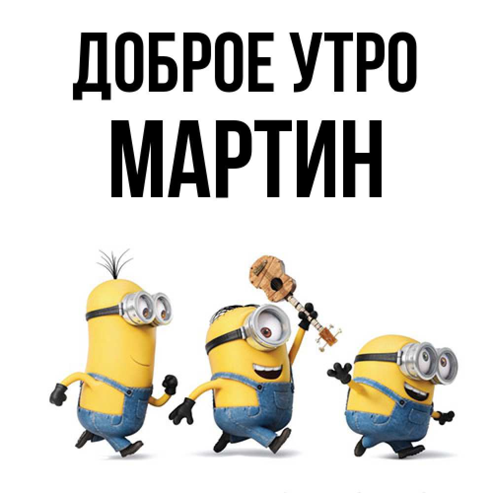 Открытка на каждый день с именем, Мартин Доброе утро миньоны и прекрасное утро Прикольная открытка с пожеланием онлайн скачать бесплатно 