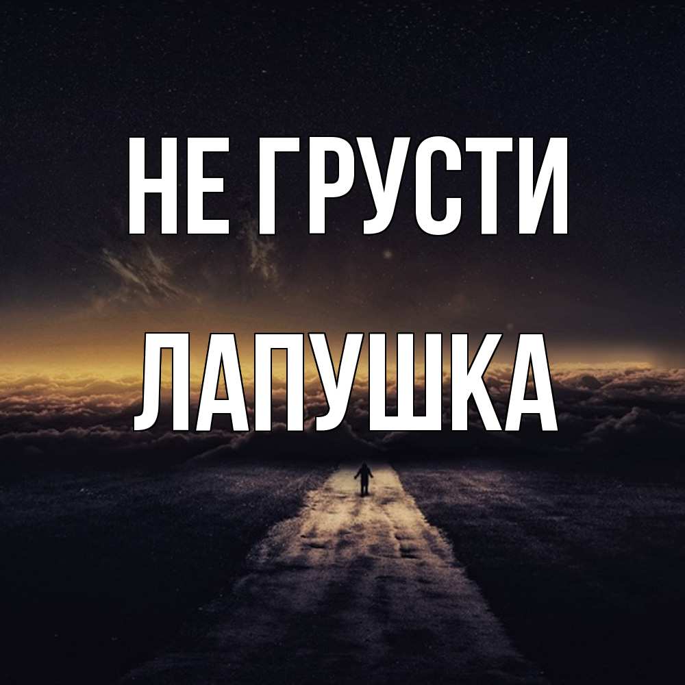 Открытка на каждый день с именем, лапушка Не грусти дорога в никуда Прикольная открытка с пожеланием онлайн скачать бесплатно 