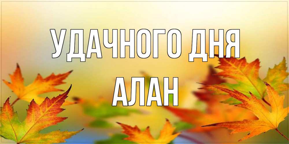 Открытка на каждый день с именем, Алан Удачного дня открытка с пожеланием хорошего осеннего дня Прикольная открытка с пожеланием онлайн скачать бесплатно 