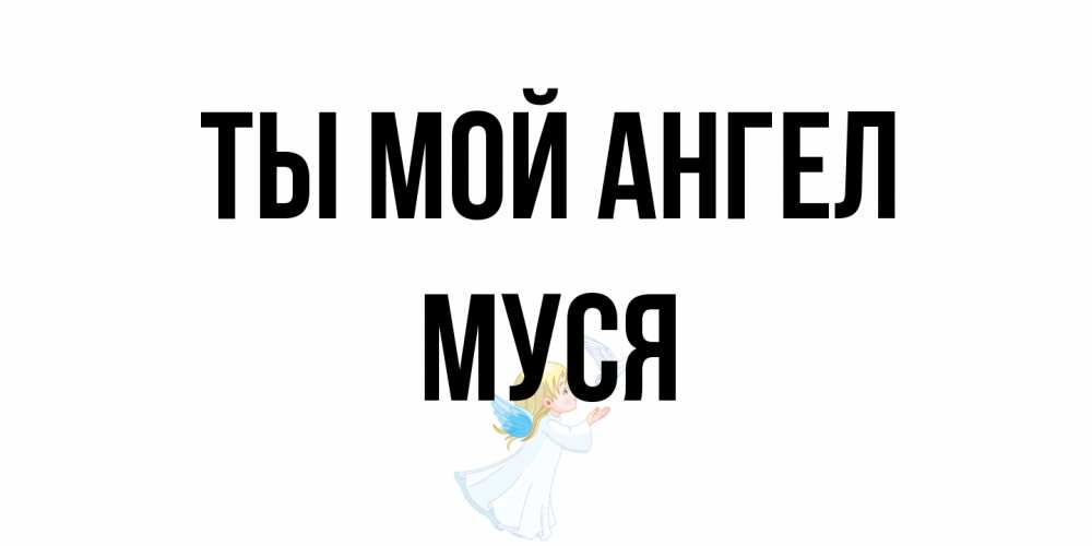 Открытка на каждый день с именем, Муся Ты мой ангел ангел, голубь Прикольная открытка с пожеланием онлайн скачать бесплатно 