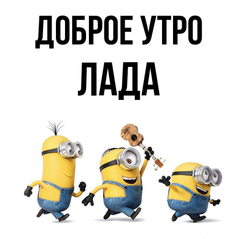 Открытка на каждый день с именем, Лада Доброе утро миньоны и прекрасное утро Прикольная открытка с пожеланием онлайн скачать бесплатно 