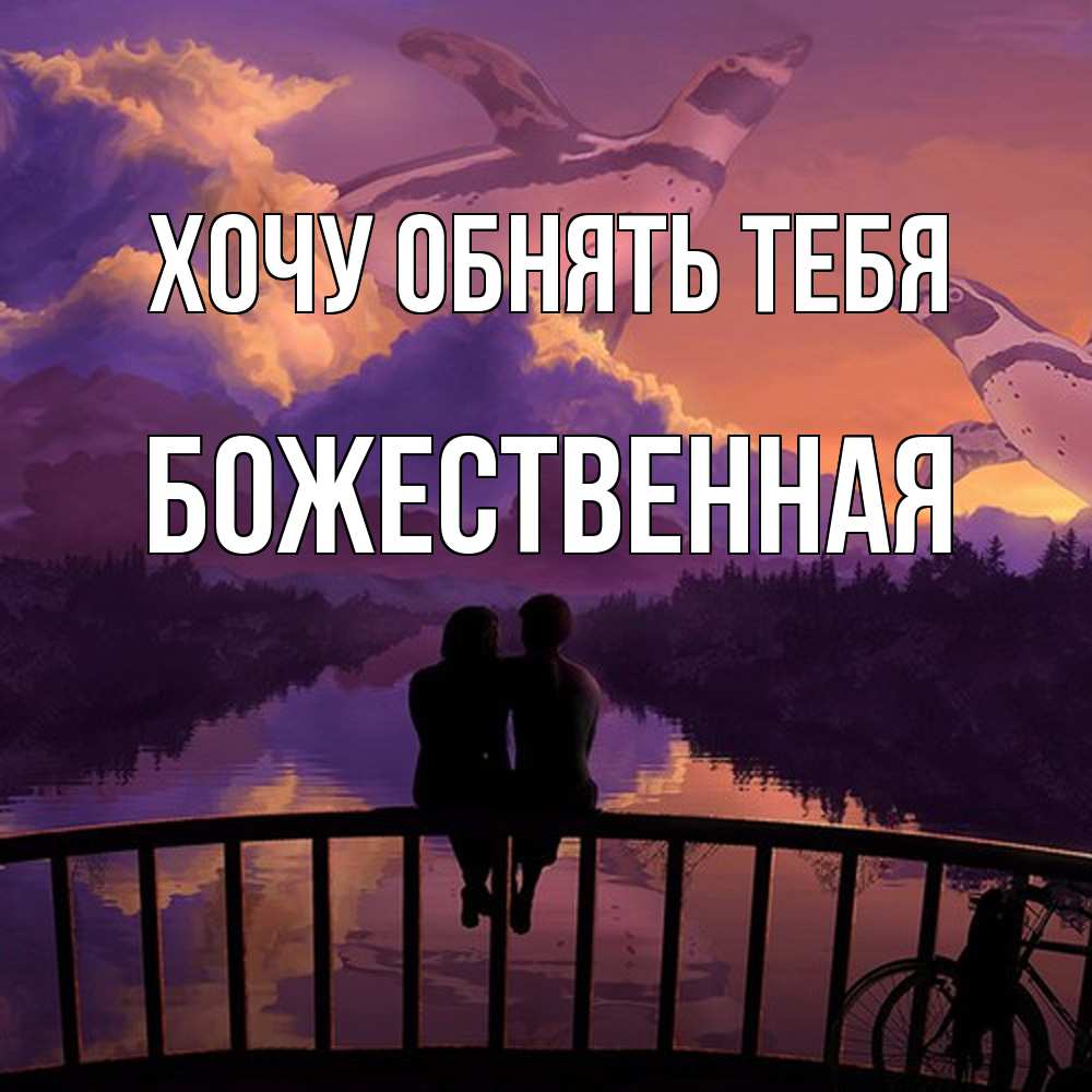 Открытка на каждый день с именем, божественная Хочу обнять тебя парочка сидит на мосте или на набережной Прикольная открытка с пожеланием онлайн скачать бесплатно 
