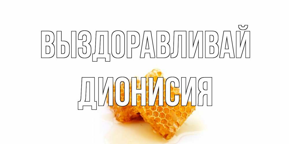 Открытка на каждый день с именем, Дионисия Выздоравливай скорейшего выздоровления для знакомых Прикольная открытка с пожеланием онлайн скачать бесплатно 