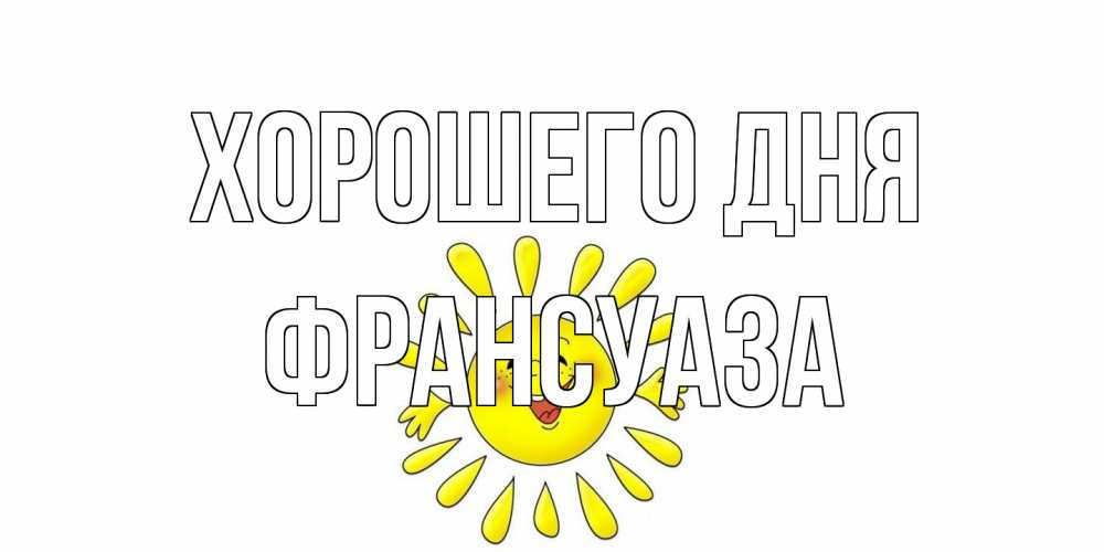 Открытка на каждый день с именем, Франсуаза Хорошего дня открытка на каждый день Прикольная открытка с пожеланием онлайн скачать бесплатно 