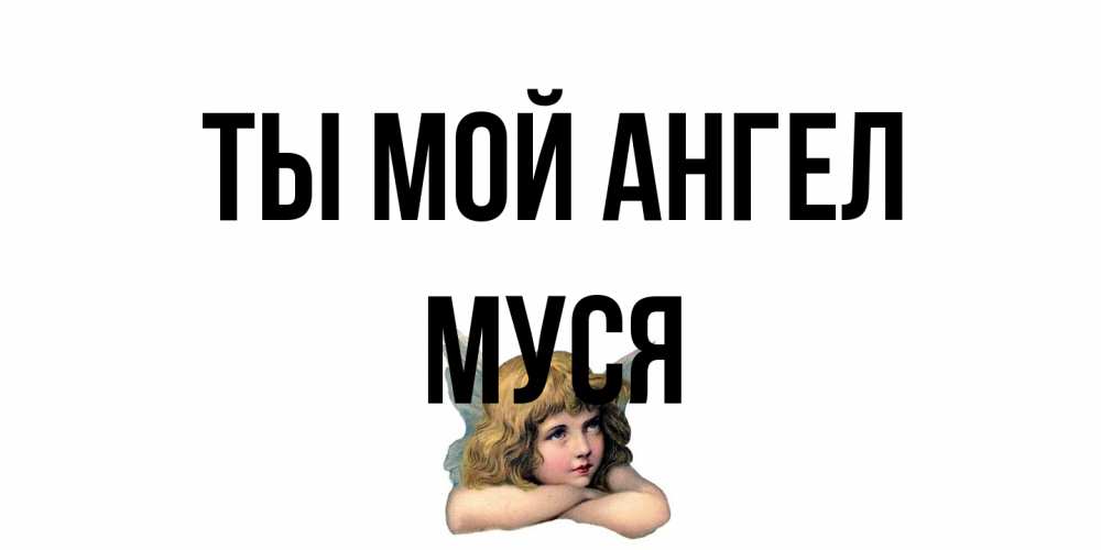 Открытка на каждый день с именем, Муся Ты мой ангел ангел Прикольная открытка с пожеланием онлайн скачать бесплатно 