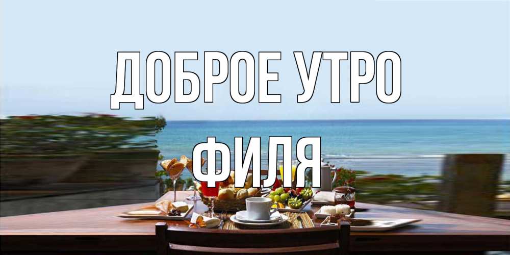 Открытка на каждый день с именем, Филя Доброе утро море, завтрак Прикольная открытка с пожеланием онлайн скачать бесплатно 