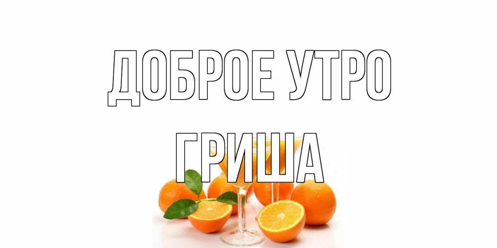 Открытка на каждый день с именем, Гриша Доброе утро апельсин Прикольная открытка с пожеланием онлайн скачать бесплатно 