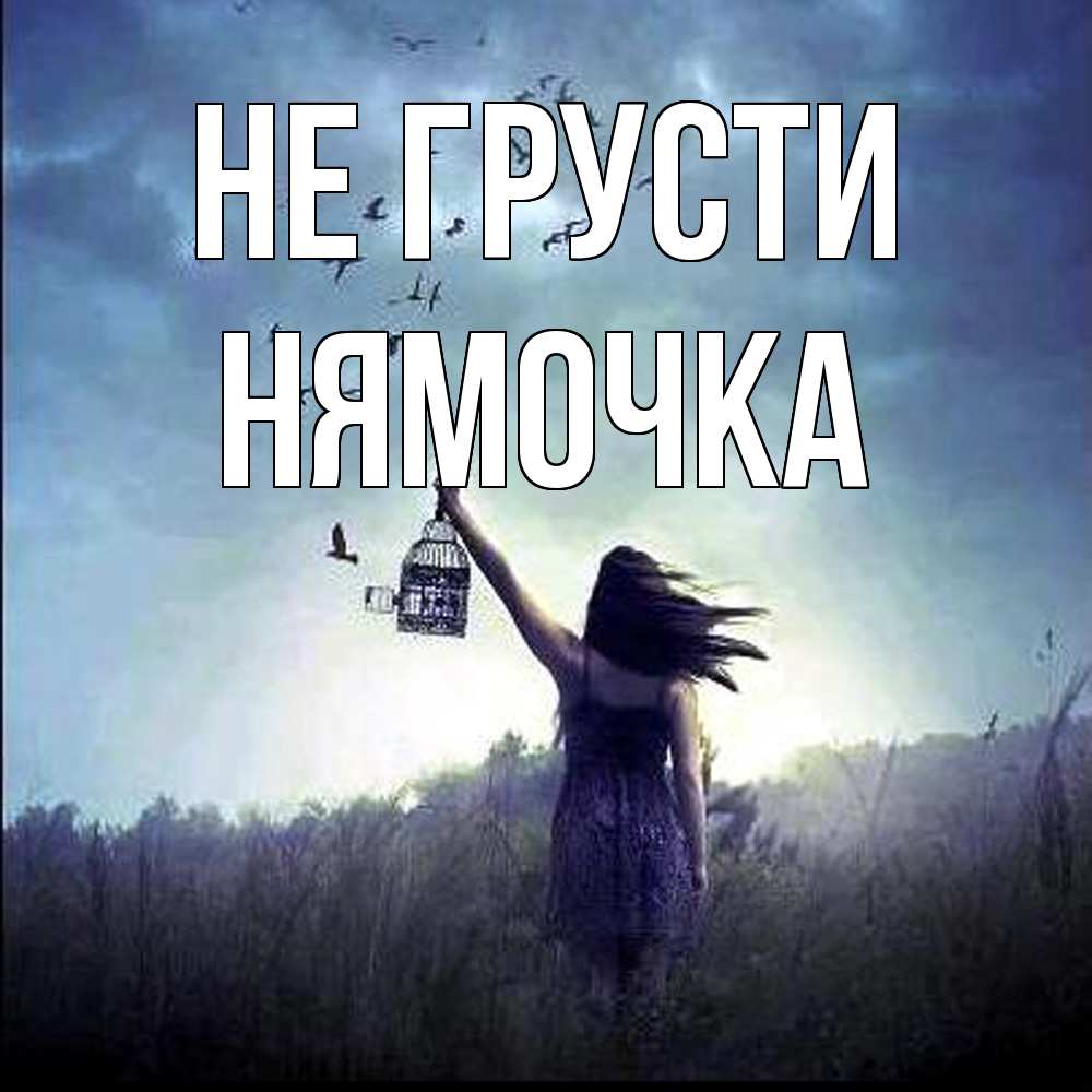 Открытка на каждый день с именем, нямочка Не грусти на волю Прикольная открытка с пожеланием онлайн скачать бесплатно 