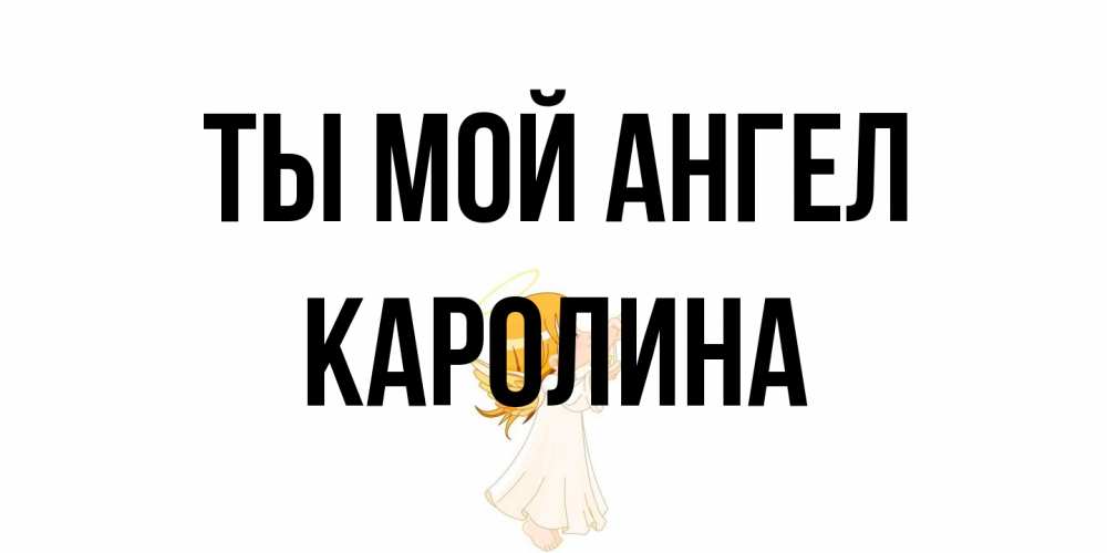 Открытка на каждый день с именем, Каролина Ты мой ангел ангел, девочка Прикольная открытка с пожеланием онлайн скачать бесплатно 