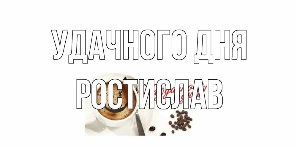 Открытка на каждый день с именем, Ростислав Удачного дня кофе Прикольная открытка с пожеланием онлайн скачать бесплатно 
