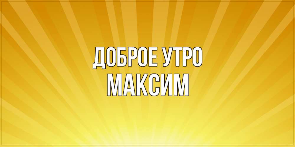 Открытка на каждый день с именем, Максим Доброе утро пожелания доброго утра Прикольная открытка с пожеланием онлайн скачать бесплатно 