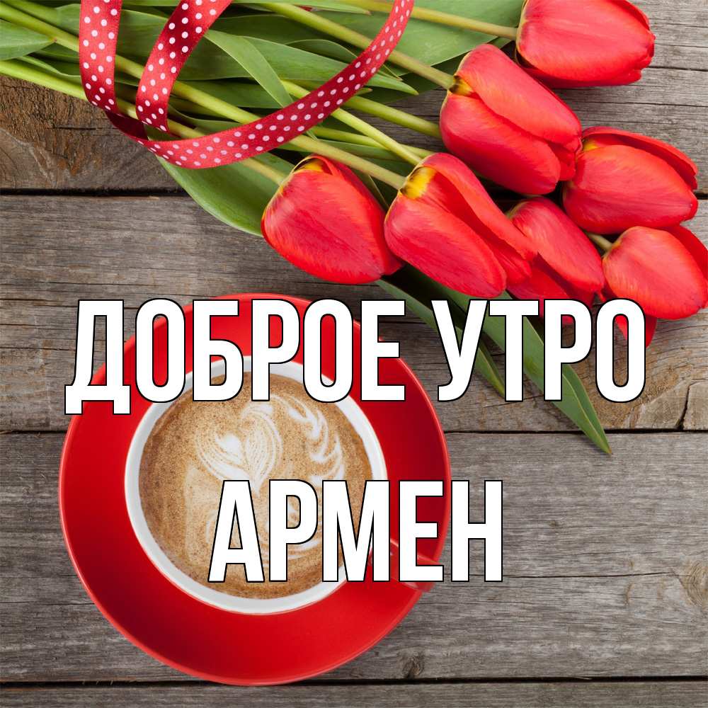 Открытка на каждый день с именем, Армен Доброе утро красное блюдце Прикольная открытка с пожеланием онлайн скачать бесплатно 