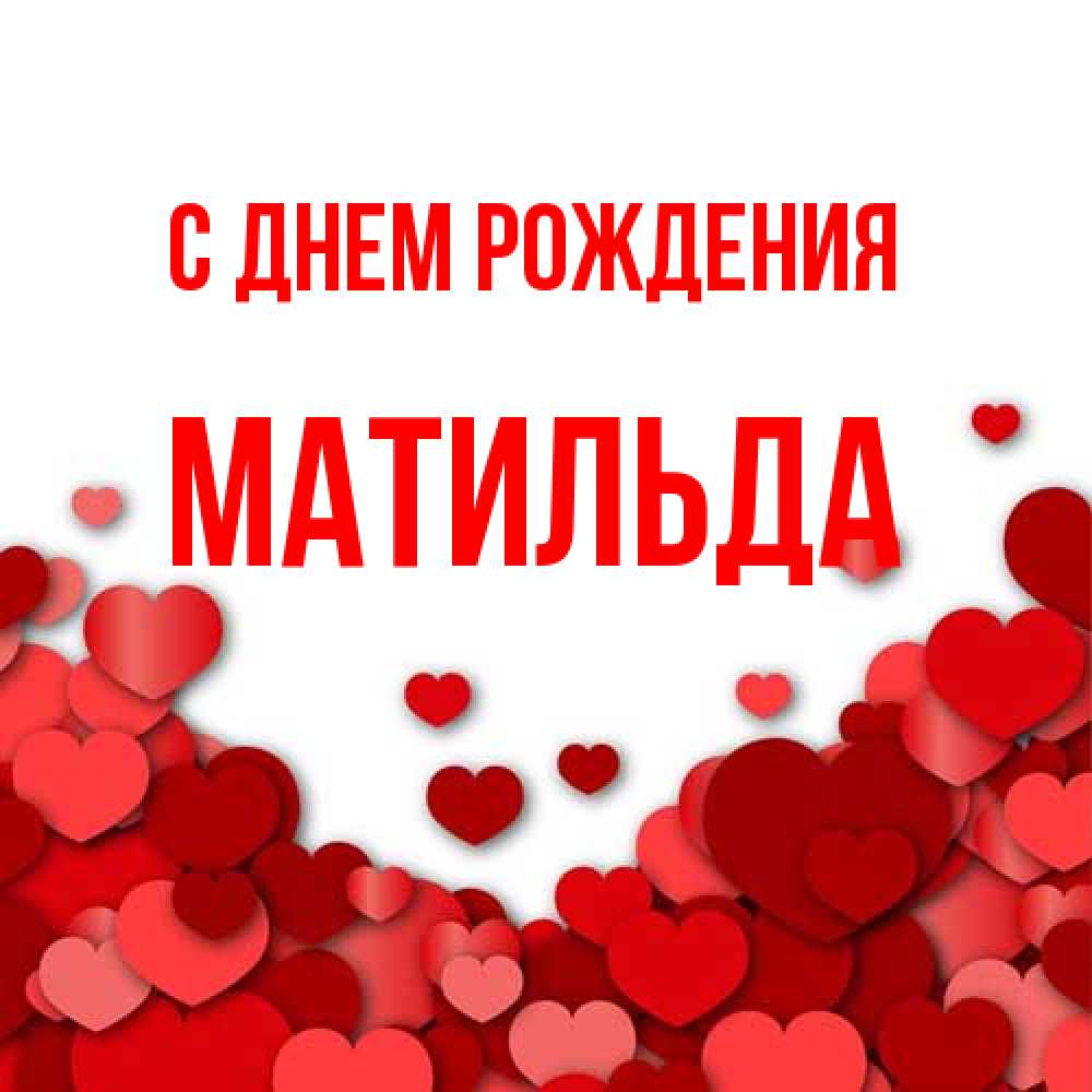 Открытка на каждый день с именем, Матильда С днем рождения много красных сердечек о любви Прикольная открытка с пожеланием онлайн скачать бесплатно 