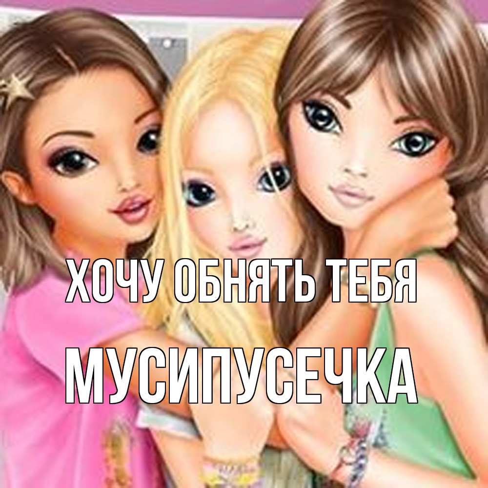 Открытка на каждый день с именем, Мусипусечка Хочу обнять тебя красивые девчонки Прикольная открытка с пожеланием онлайн скачать бесплатно 