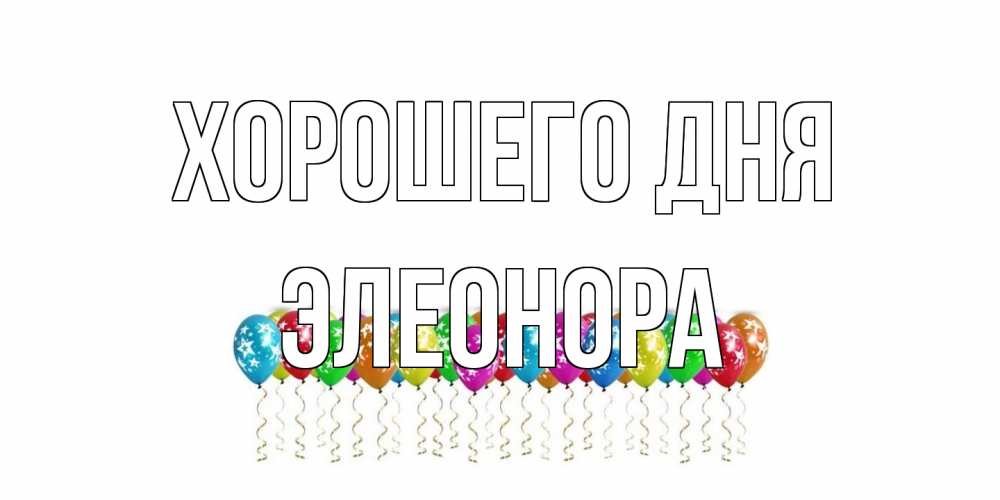 Открытка на каждый день с именем, Элеонора Хорошего дня прекрасного дня Прикольная открытка с пожеланием онлайн скачать бесплатно 