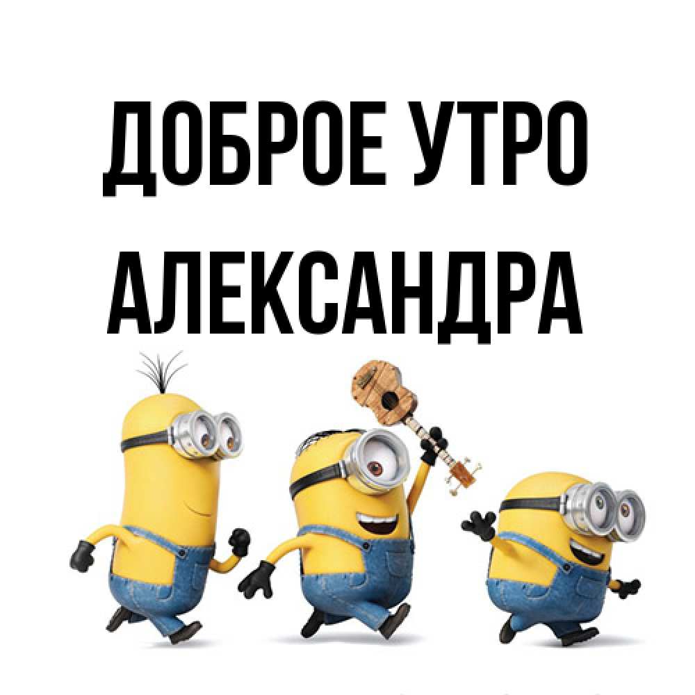 Открытка на каждый день с именем, Александра Доброе утро миньоны и прекрасное утро Прикольная открытка с пожеланием онлайн скачать бесплатно 