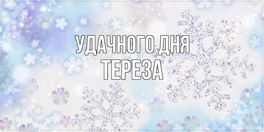 Открытка на каждый день с именем, Тереза Удачного дня снежинки с пожеланиями удачного дня Прикольная открытка с пожеланием онлайн скачать бесплатно 