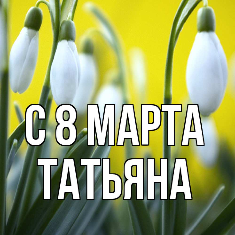 Открытка на каждый день с именем, Татьяна C 8 МАРТА весенние цветы Прикольная открытка с пожеланием онлайн скачать бесплатно 