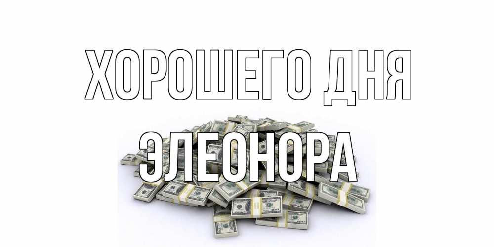 Открытка на каждый день с именем, Элеонора Хорошего дня гора долларов Прикольная открытка с пожеланием онлайн скачать бесплатно 