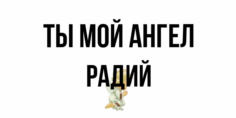 Открытка на каждый день с именем, Радий Ты мой ангел ангел Прикольная открытка с пожеланием онлайн скачать бесплатно 