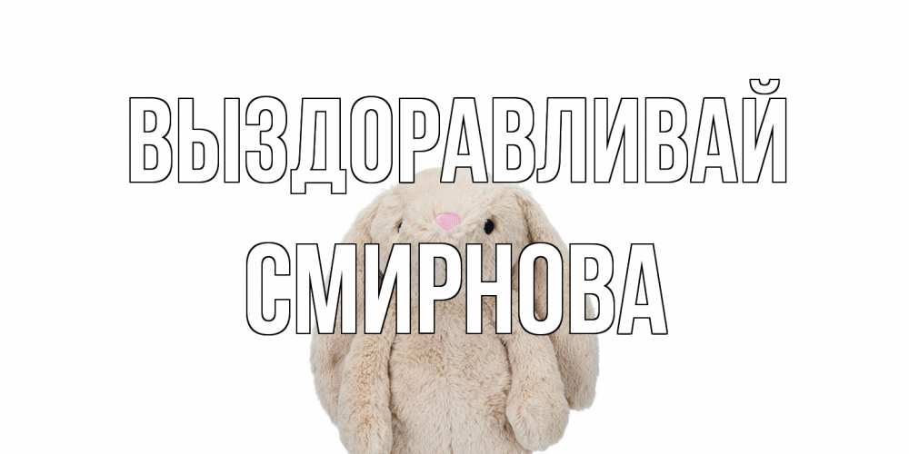 Открытка на каждый день с именем, Смирнова Выздоравливай не болей Прикольная открытка с пожеланием онлайн скачать бесплатно 