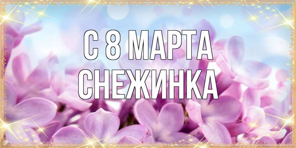 Открытка на каждый день с именем, Снежинка C 8 МАРТА открытка на международный женский день с цветами Прикольная открытка с пожеланием онлайн скачать бесплатно 