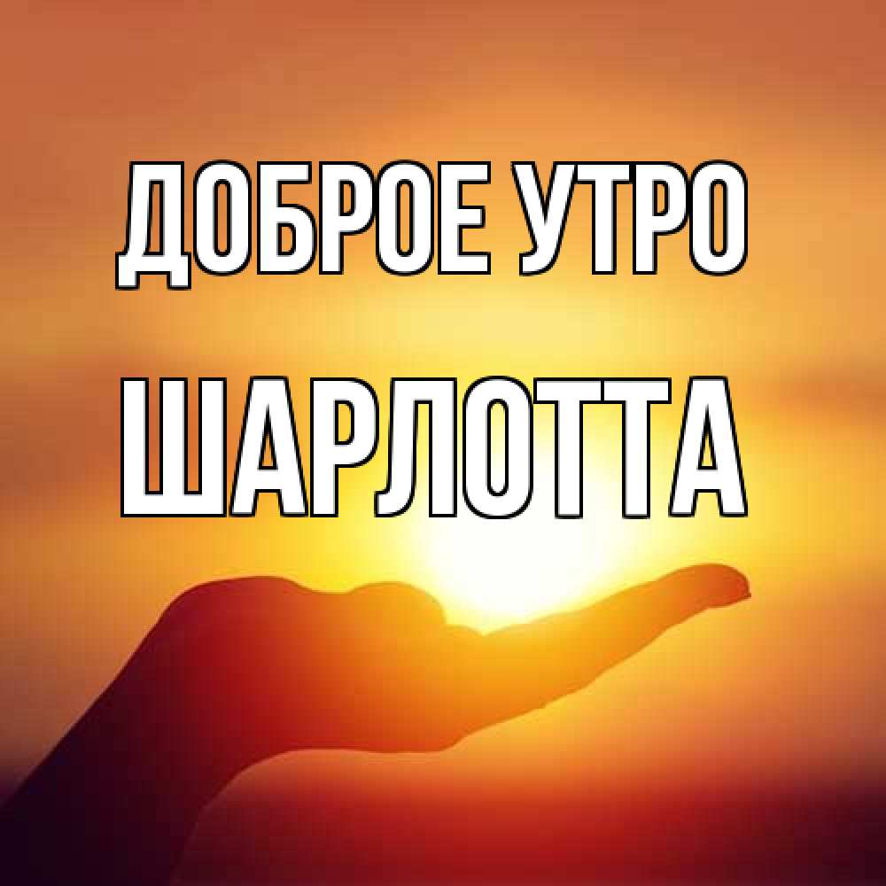Открытка на каждый день с именем, Шарлотта Доброе утро ладошка и закат Прикольная открытка с пожеланием онлайн скачать бесплатно 