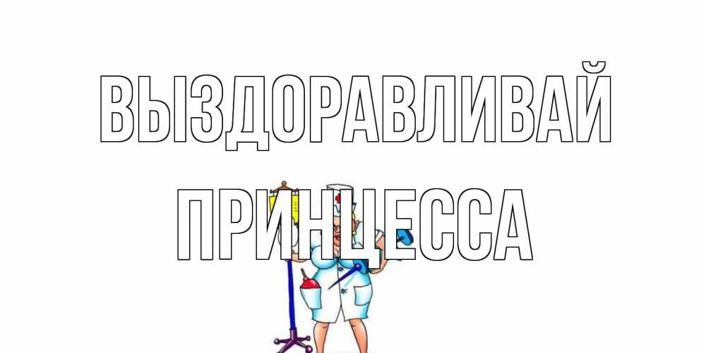 Открытка на каждый день с именем, Принцесса Выздоравливай медсестра Прикольная открытка с пожеланием онлайн скачать бесплатно 