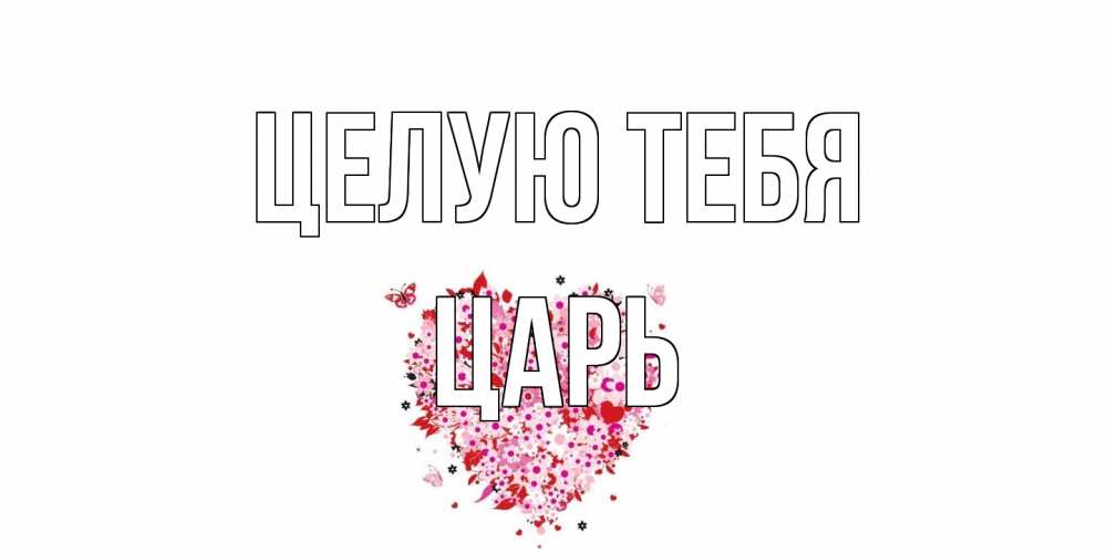 Открытка на каждый день с именем, Царь Целую тебя сердце Прикольная открытка с пожеланием онлайн скачать бесплатно 