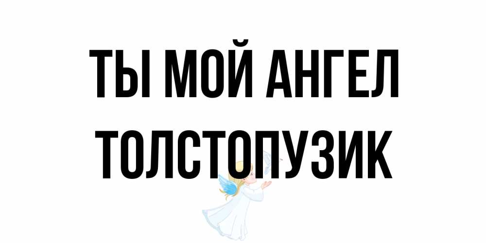 Открытка на каждый день с именем, Толстопузик Ты мой ангел ангел, голубь Прикольная открытка с пожеланием онлайн скачать бесплатно 