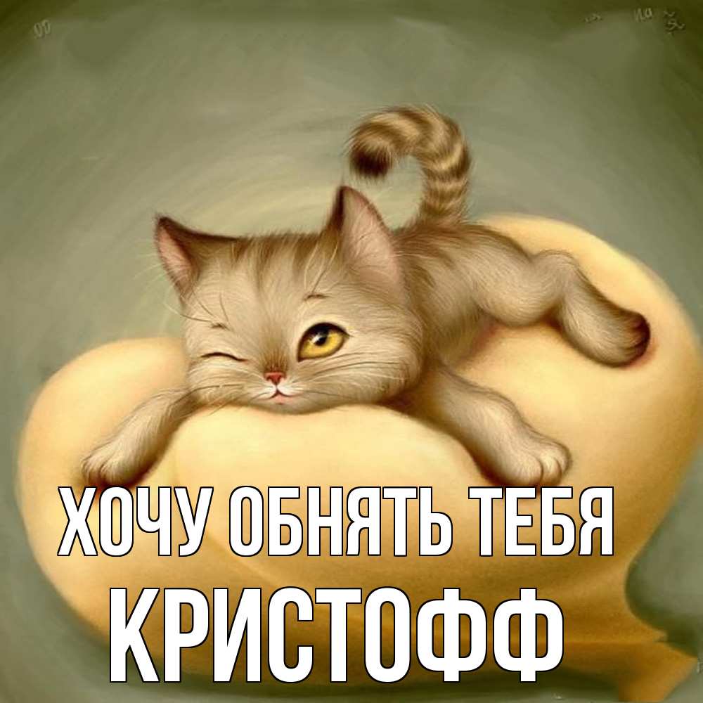 Открытка на каждый день с именем, Кристофф Хочу обнять тебя кошечка Прикольная открытка с пожеланием онлайн скачать бесплатно 