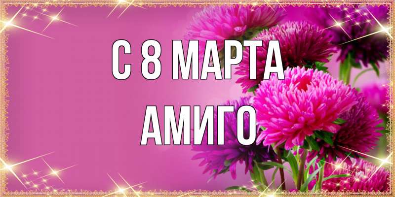 Открытка с именем, Амиго, C 8 МАРТА