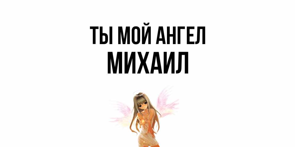 Открытка на каждый день с именем, Михаил Ты мой ангел ангел, аниме Прикольная открытка с пожеланием онлайн скачать бесплатно 
