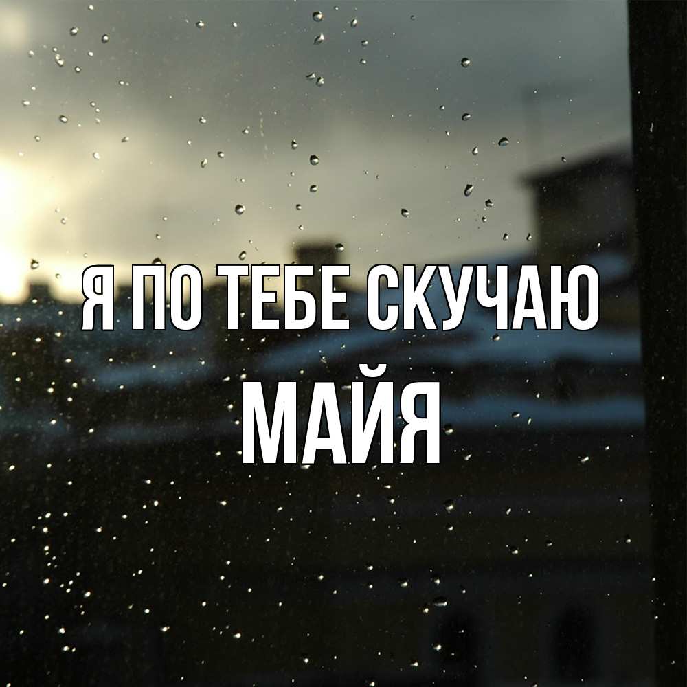 Открытка на каждый день с именем, Майя Я по тебе скучаю капли на стекле Прикольная открытка с пожеланием онлайн скачать бесплатно 
