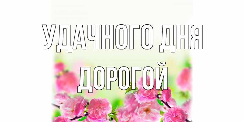 Открытка с именем, Дорогой, Удачного дня