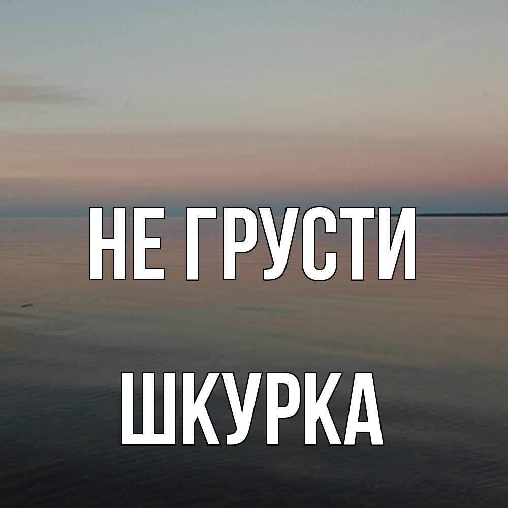 Открытка на каждый день с именем, Шкурка Не грусти водная гладь Прикольная открытка с пожеланием онлайн скачать бесплатно 