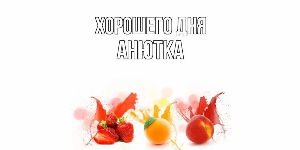 Открытка на каждый день с именем, Анютка Хорошего дня открытки Прикольная открытка с пожеланием онлайн скачать бесплатно 