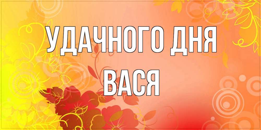 Открытка на каждый день с именем, Вася Удачного дня открытка с оранжевыми цветами абстракция Прикольная открытка с пожеланием онлайн скачать бесплатно 