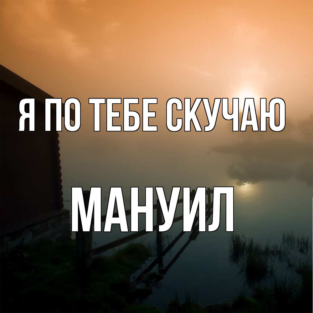 Открытка на каждый день с именем, Мануил Я по тебе скучаю приходи ко мне на чай Прикольная открытка с пожеланием онлайн скачать бесплатно 