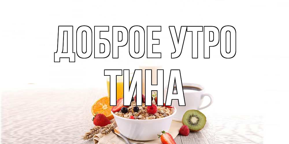 Открытка на каждый день с именем, Тина Доброе утро открытка с пожеланием добрейшего утречка Прикольная открытка с пожеланием онлайн скачать бесплатно 