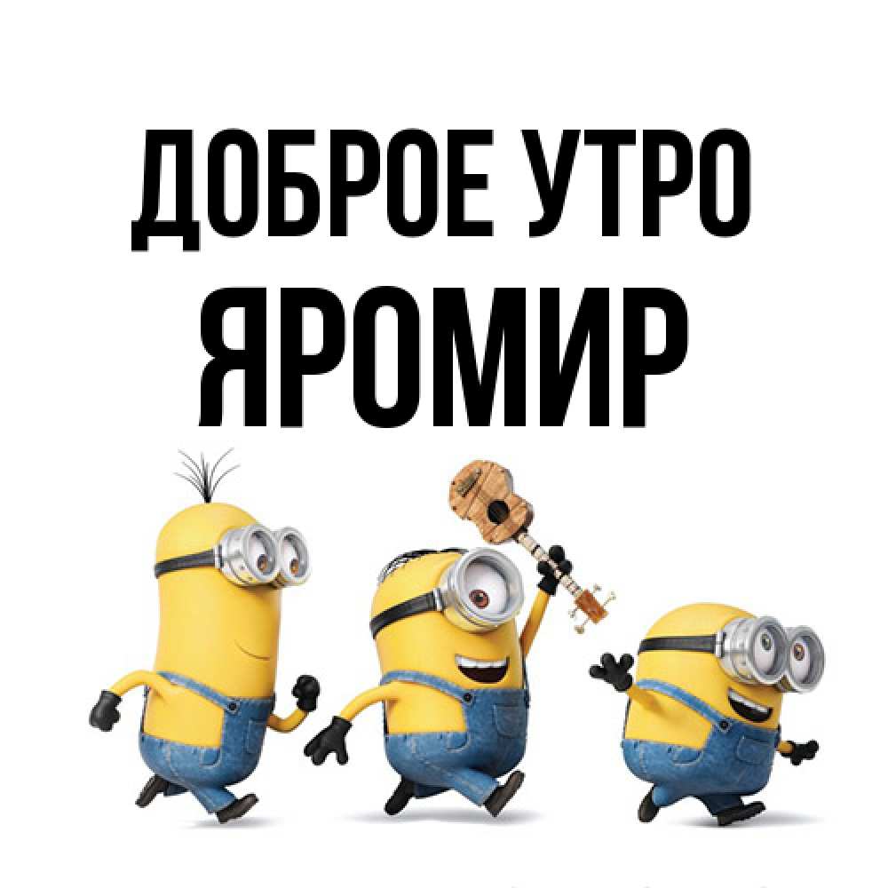 Открытка на каждый день с именем, Яромир Доброе утро миньоны и прекрасное утро Прикольная открытка с пожеланием онлайн скачать бесплатно 