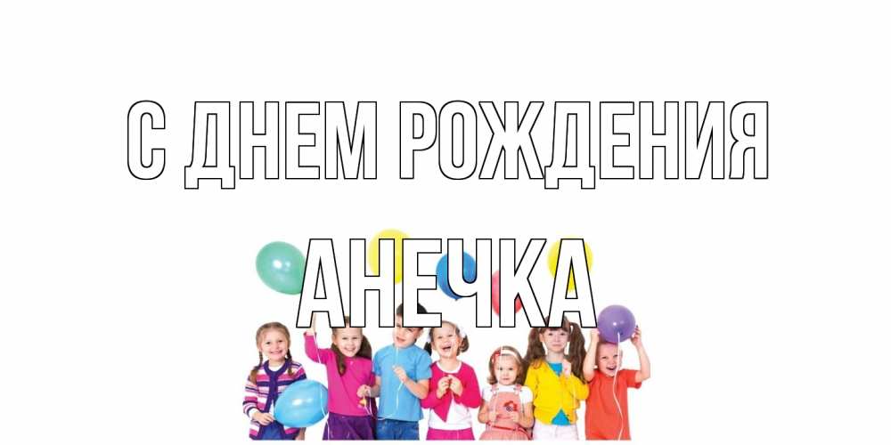 Открытка на каждый день с именем, Анечка С днем рождения Дети, шары Прикольная открытка с пожеланием онлайн скачать бесплатно 