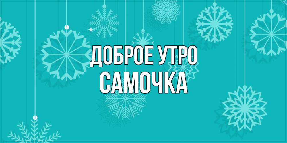 Открытка на каждый день с именем, Самочка Доброе утро открытка со снежинками Прикольная открытка с пожеланием онлайн скачать бесплатно 