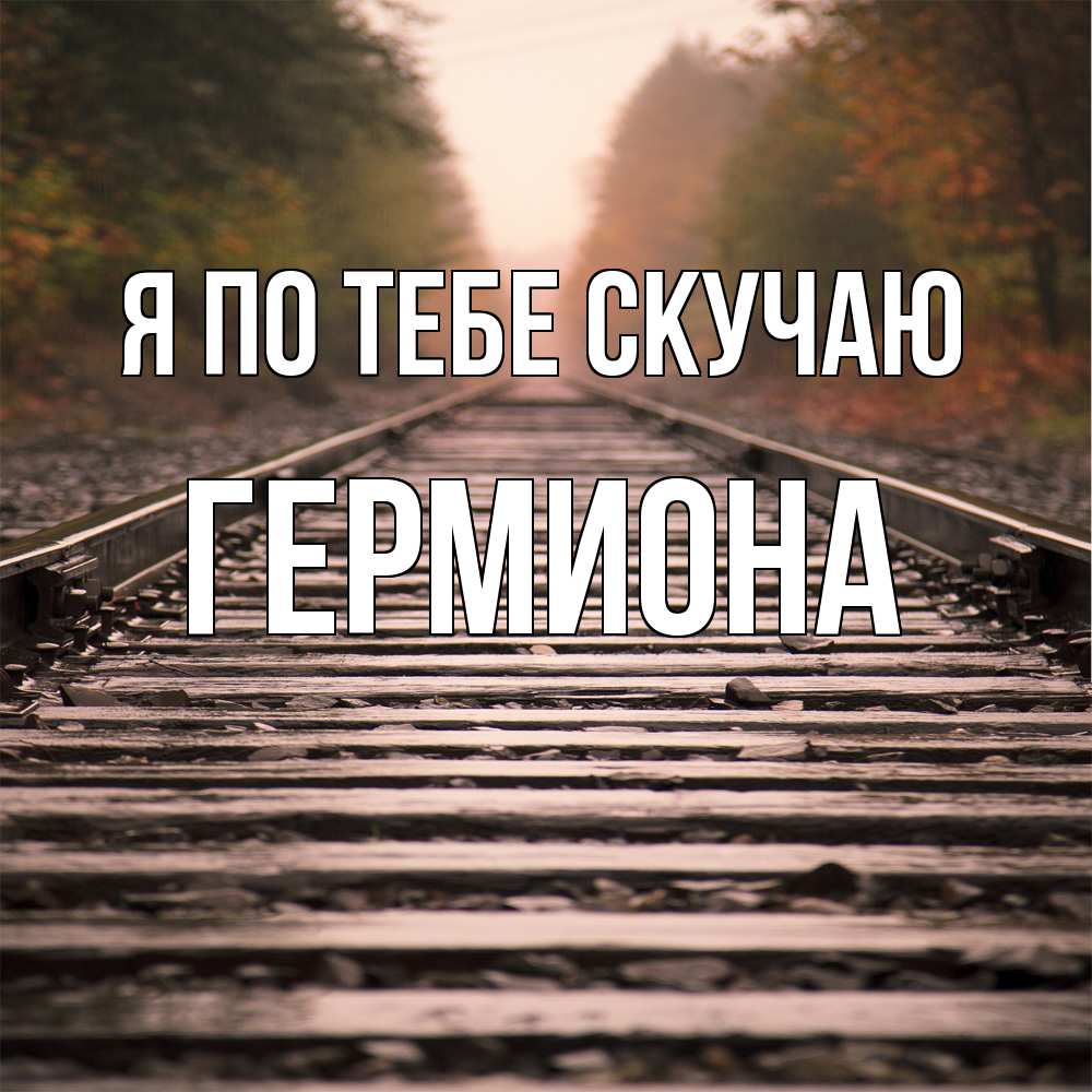 Открытка на каждый день с именем, Гермиона Я по тебе скучаю приезжай Прикольная открытка с пожеланием онлайн скачать бесплатно 