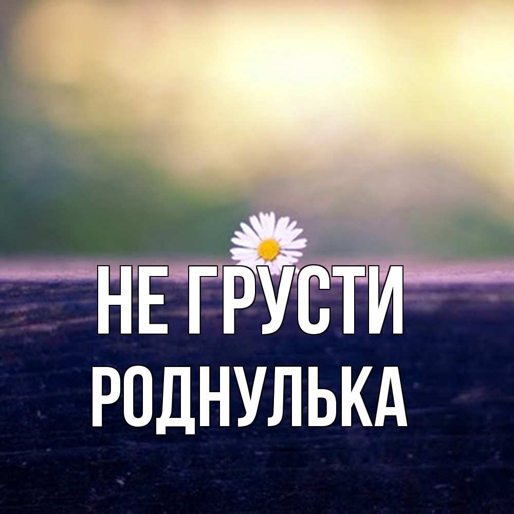 Открытка на каждый день с именем, Роднулька Не грусти красота Прикольная открытка с пожеланием онлайн скачать бесплатно 