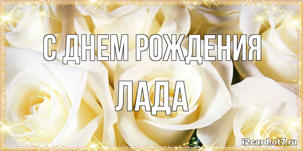 Открытка на каждый день с именем, Лада С днем рождения розочки белого цвета на открытке Прикольная открытка с пожеланием онлайн скачать бесплатно 