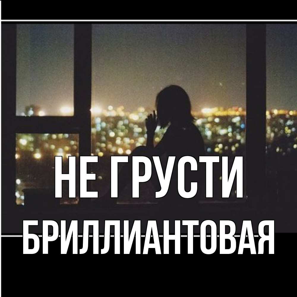 Открытка на каждый день с именем, Бpиллиантовая Не грусти смотрит на ночной город Прикольная открытка с пожеланием онлайн скачать бесплатно 