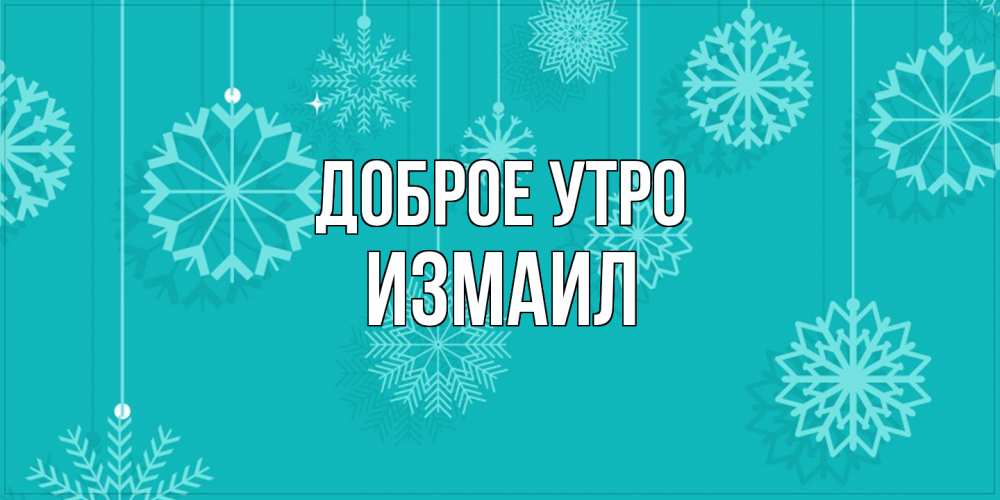 Открытка на каждый день с именем, Измаил Доброе утро открытка со снежинками Прикольная открытка с пожеланием онлайн скачать бесплатно 