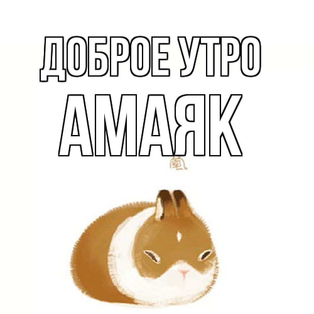 Открытка на каждый день с именем, Амаяк Доброе утро хорошего утречка Прикольная открытка с пожеланием онлайн скачать бесплатно 